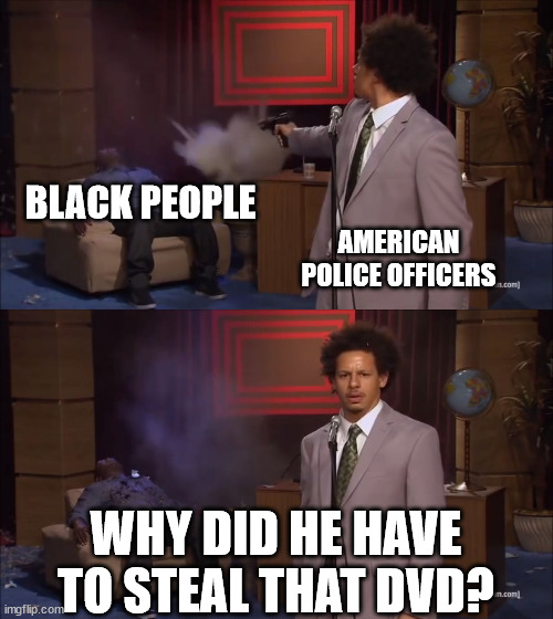 Why would X do this | BLACK PEOPLE; AMERICAN POLICE OFFICERS; WHY DID HE HAVE TO STEAL THAT DVD? | image tagged in why would x do this | made w/ Imgflip meme maker