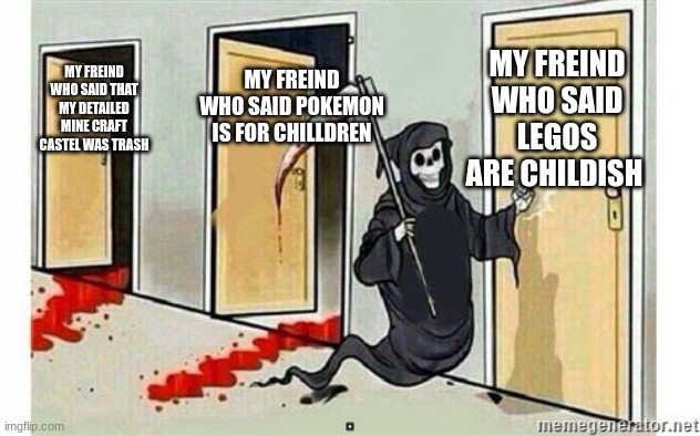 Grim Reaper Knocking Door | MY FREIND WHO SAID LEGOS ARE CHILDISH; MY FREIND WHO SAID POKEMON IS FOR CHILLDREN; MY FREIND WHO SAID THAT MY DETAILED MINE CRAFT CASTEL WAS TRASH | image tagged in grim reaper knocking door | made w/ Imgflip meme maker