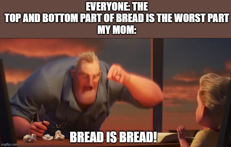 bread | EVERYONE: THE TOP AND BOTTOM PART OF BREAD IS THE WORST PART

MY MOM:; BREAD IS BREAD! | image tagged in math is math,memes,funny | made w/ Imgflip meme maker