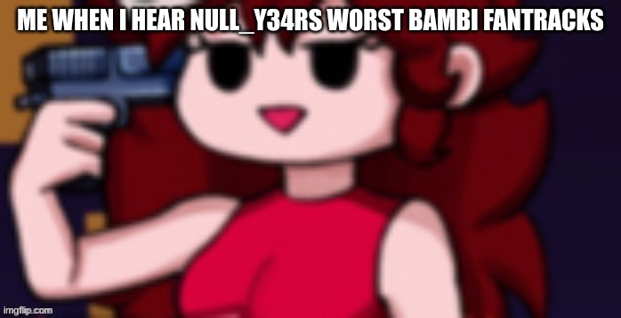 fnf gf suicide | ME WHEN I HEAR NULL_Y34RS WORST BAMBI FANTRACKS | image tagged in fnf gf suicide | made w/ Imgflip meme maker