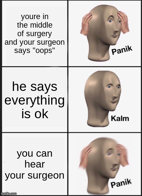 when you can hear your surgeon | youre in the middle of surgery and your surgeon says "oops"; he says everything is ok; you can hear your surgeon | image tagged in memes,panik kalm panik | made w/ Imgflip meme maker