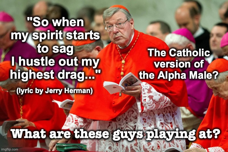 When my spirit starts to sag….what are these guys playing at? | "So when my spirit starts to sag
I hustle out my highest drag..."; The Catholic version of the Alpha Male? (lyric by Jerry Herman); What are these guys playing at? | image tagged in memes,atheism,atheist,david madison,anti-religion,anti-religious | made w/ Imgflip meme maker
