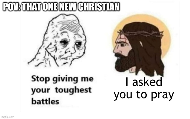 Stop giving me your toughest battles | POV: THAT ONE NEW CHRISTIAN; I asked you to pray | image tagged in stop giving me your toughest battles | made w/ Imgflip meme maker