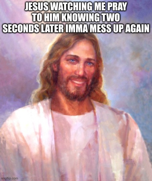we are not perfect but at least we try | JESUS WATCHING ME PRAY TO HIM KNOWING TWO SECONDS LATER IMMA MESS UP AGAIN | image tagged in memes,smiling jesus | made w/ Imgflip meme maker