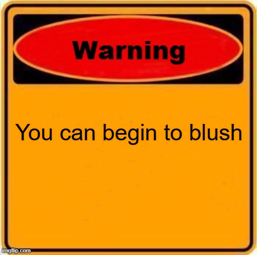 Blush | You can begin to blush | image tagged in memes,warning sign | made w/ Imgflip meme maker
