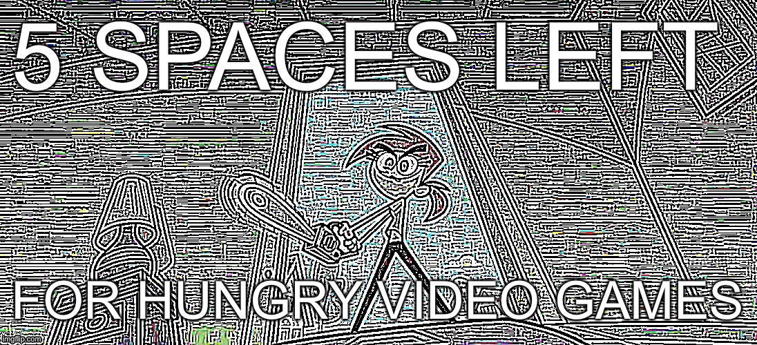 ViCkY | 5 SPACES LEFT; FOR HUNGRY VIDEO GAMES | image tagged in vicky | made w/ Imgflip meme maker