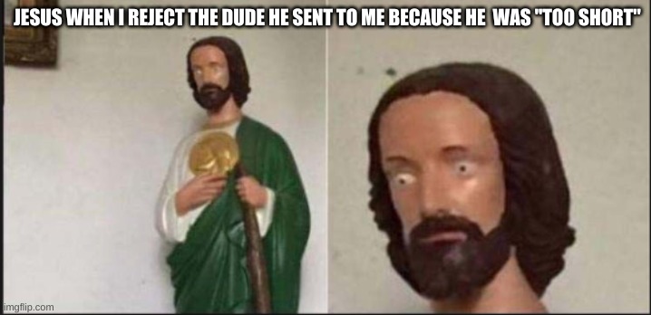 Wide eyed jesus | JESUS WHEN I REJECT THE DUDE HE SENT TO ME BECAUSE HE  WAS "TOO SHORT" | image tagged in wide eyed jesus | made w/ Imgflip meme maker