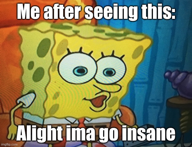 Ight ima go insane | Me after seeing this: Alight ima go insane | image tagged in ight ima go insane | made w/ Imgflip meme maker