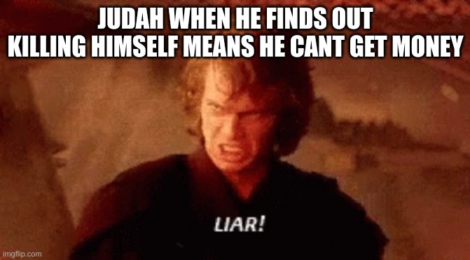 lier | JUDAH WHEN HE FINDS OUT KILLING HIMSELF MEANS HE CANT GET MONEY | image tagged in lier | made w/ Imgflip meme maker