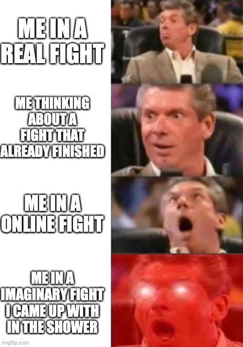 Mr. McMahon reaction | ME IN A REAL FIGHT; ME THINKING ABOUT A FIGHT THAT ALREADY FINISHED; ME IN A ONLINE FIGHT; ME IN A IMAGINARY FIGHT I CAME UP WITH IN THE SHOWER | image tagged in mr mcmahon reaction | made w/ Imgflip meme maker