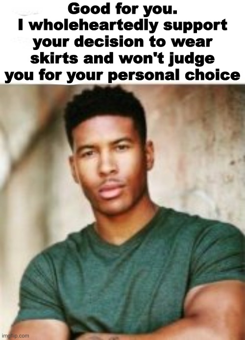 Good for you.
I wholeheartedly support your decision to wear skirts and won't judge you for your personal choice | made w/ Imgflip meme maker