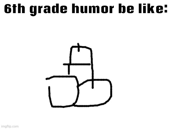 Blank White Template | 6th grade humor be like: | image tagged in blank white template | made w/ Imgflip meme maker