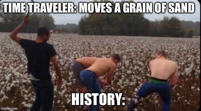 Uhhhhh | TIME TRAVELER: MOVES A GRAIN OF SAND; HISTORY: | image tagged in memes,funny,dark humor | made w/ Imgflip meme maker