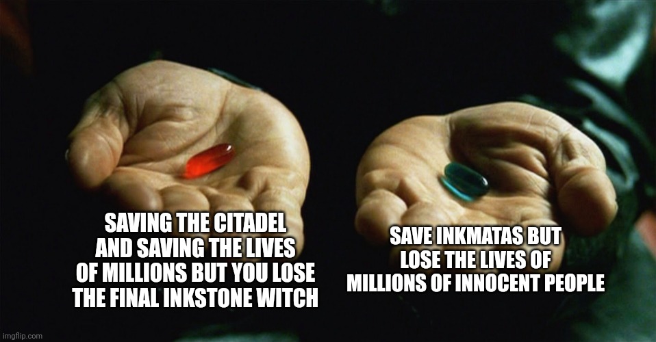 Red pill blue pill | SAVING THE CITADEL AND SAVING THE LIVES OF MILLIONS BUT YOU LOSE THE FINAL INKSTONE WITCH SAVE INKMATAS BUT LOSE THE LIVES OF MILLIONS OF IN | image tagged in red pill blue pill | made w/ Imgflip meme maker