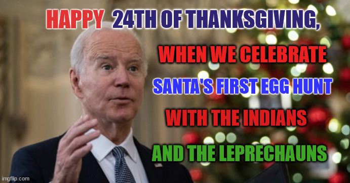 Happy Holidays? | 24TH OF THANKSGIVING, HAPPY; WHEN WE CELEBRATE; SANTA'S FIRST EGG HUNT; WITH THE INDIANS; AND THE LEPRECHAUNS | image tagged in joe biden wh christmas,thanksgiving,easter | made w/ Imgflip meme maker