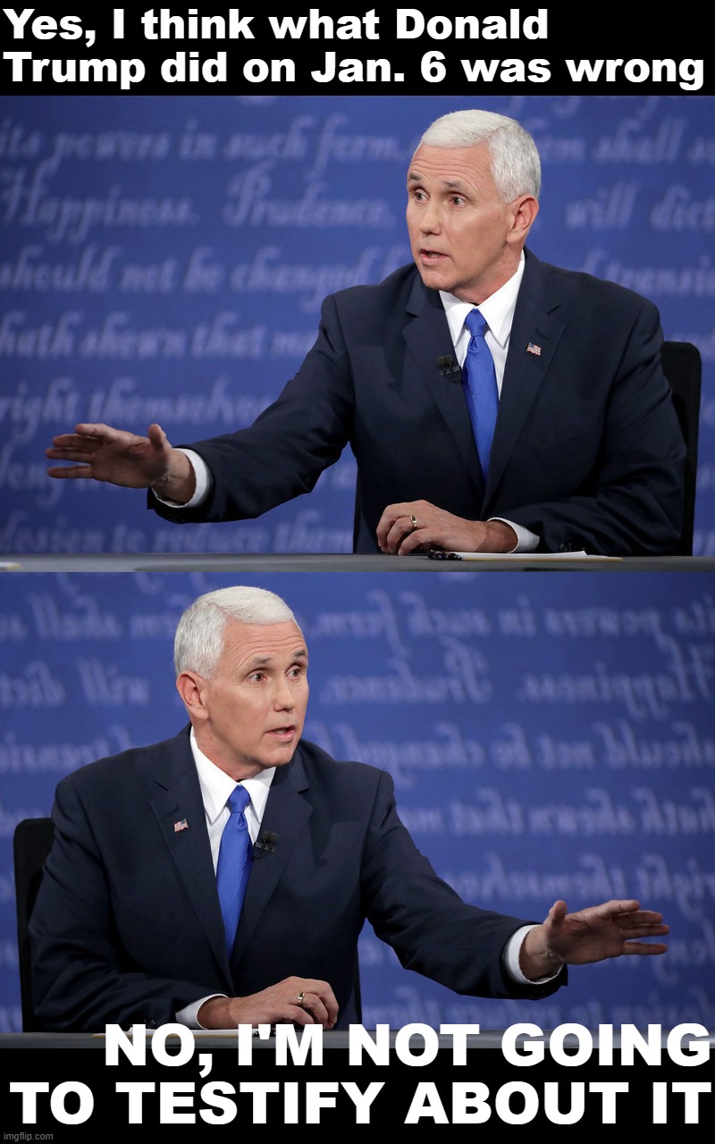 How Donald Trump (still) has his former VP's balls in a vice. | Yes, I think what Donald Trump did on Jan. 6 was wrong; NO, I'M NOT GOING TO TESTIFY ABOUT IT | image tagged in mike pence - just sayin' | made w/ Imgflip meme maker