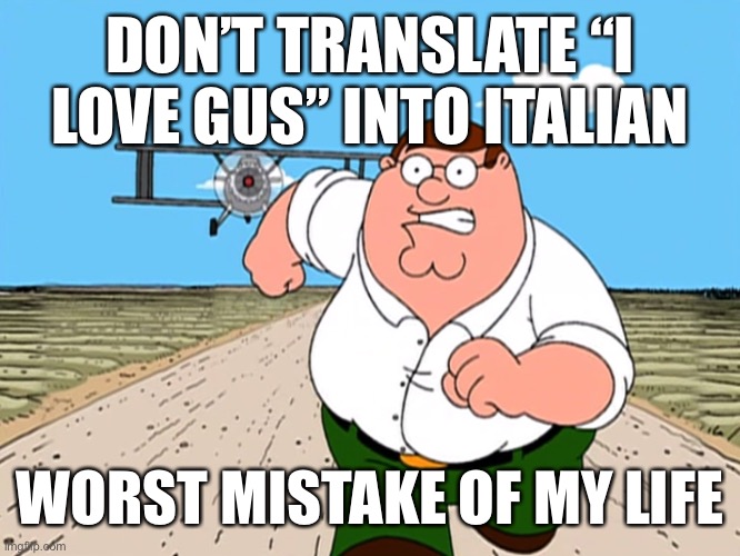 Peter Griffin running away | DON’T TRANSLATE “I LOVE GUS” INTO ITALIAN; WORST MISTAKE OF MY LIFE | image tagged in peter griffin running away,memes,funny,amogus | made w/ Imgflip meme maker