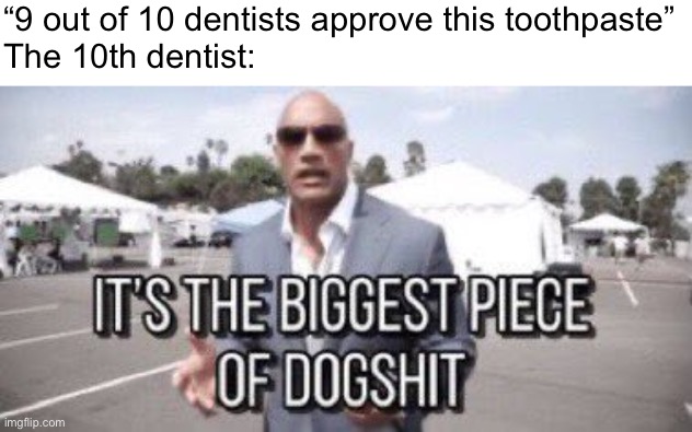 it's the biggest piece of dogshit | “9 out of 10 dentists approve this toothpaste”
The 10th dentist: | image tagged in it's the biggest piece of dogshit | made w/ Imgflip meme maker