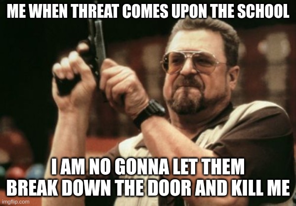 Am I The Only One Around Here | ME WHEN THREAT COMES UPON THE SCHOOL; I AM NO GONNA LET THEM BREAK DOWN THE DOOR AND KILL ME | image tagged in memes,am i the only one around here | made w/ Imgflip meme maker