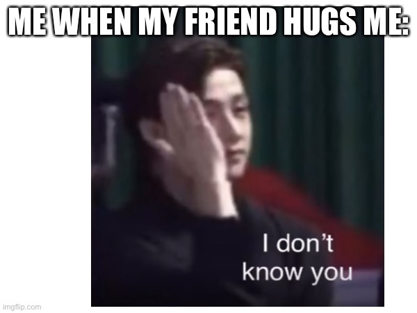 :’) | ME WHEN MY FRIEND HUGS ME: | image tagged in be like bill | made w/ Imgflip meme maker
