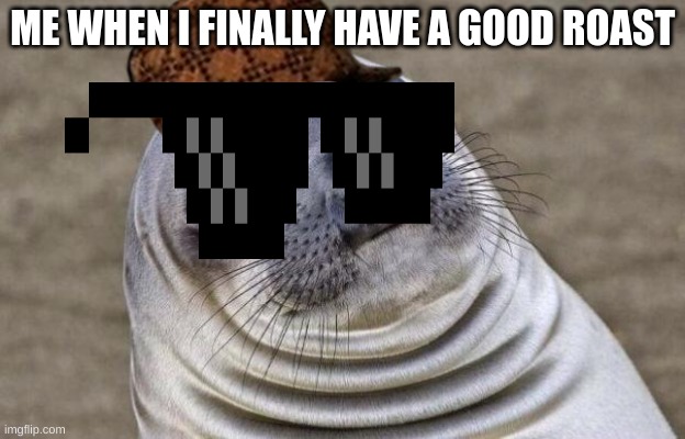 Awkward Moment Sealion | ME WHEN I FINALLY HAVE A GOOD ROAST | image tagged in memes,awkward moment sealion | made w/ Imgflip meme maker