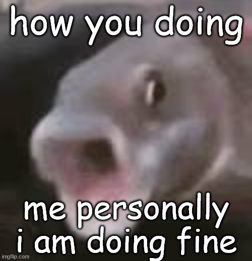 how you doing; me personally
i am doing fine | image tagged in pog fish | made w/ Imgflip meme maker