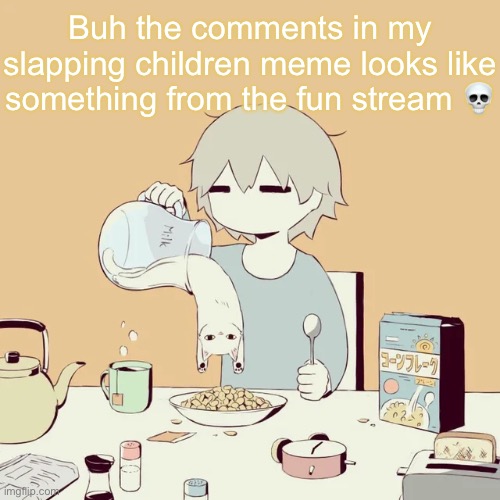 avogado6 | Buh the comments in my slapping children meme looks like something from the fun stream 💀 | image tagged in avogado6 | made w/ Imgflip meme maker