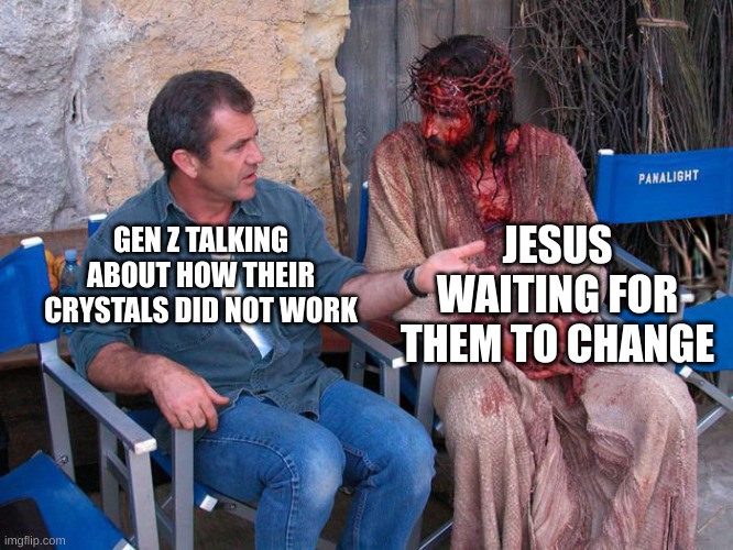 Mel Gibson and Jesus Christ | JESUS WAITING FOR THEM TO CHANGE; GEN Z TALKING ABOUT HOW THEIR CRYSTALS DID NOT WORK | image tagged in mel gibson and jesus christ | made w/ Imgflip meme maker