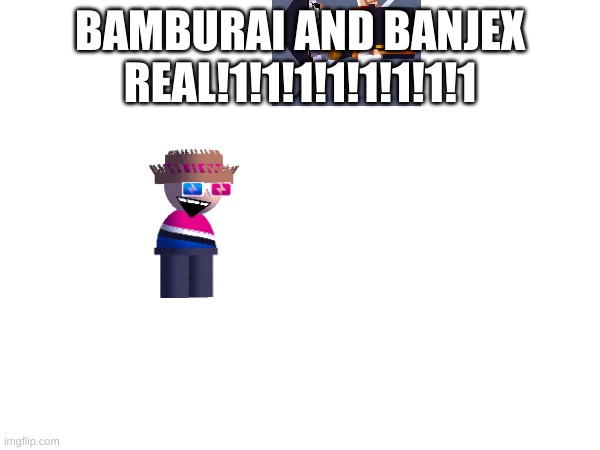 showing something..............new | BAMBURAI AND BANJEX REAL!1!1!1!1!1!1!1!1 | image tagged in memes,dave and bambi | made w/ Imgflip meme maker