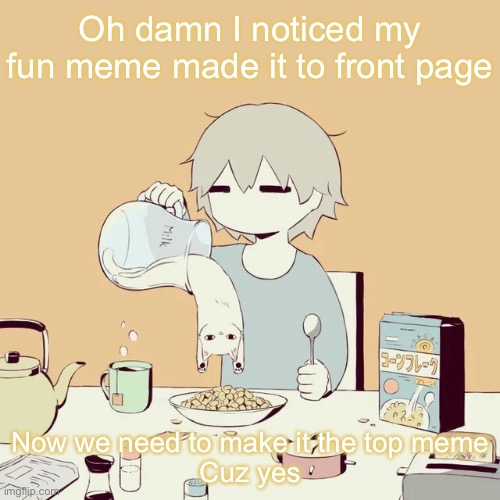 avogado6 | Oh damn I noticed my fun meme made it to front page; Now we need to make it the top meme
Cuz yes | image tagged in avogado6 | made w/ Imgflip meme maker