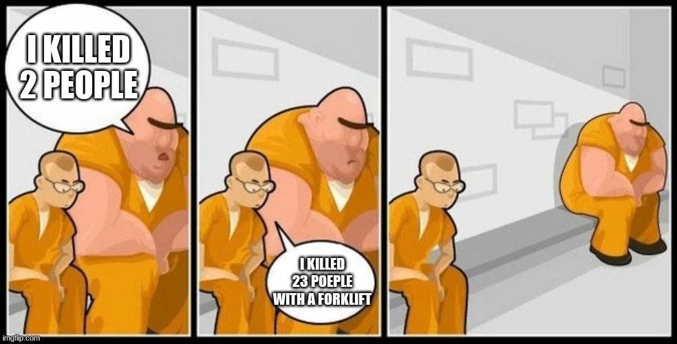 oh my ..... | I KILLED 2 PEOPLE; I KILLED 23 POEPLE WITH A FORKLIFT | image tagged in what are you in for | made w/ Imgflip meme maker