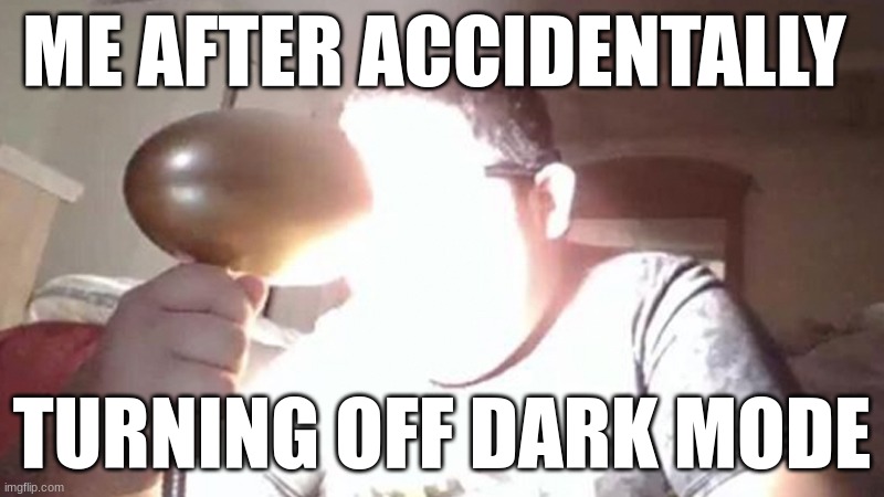 Dis true | ME AFTER ACCIDENTALLY; TURNING OFF DARK MODE | image tagged in kid shining light into face,dark mode,ow my eyes,meme | made w/ Imgflip meme maker
