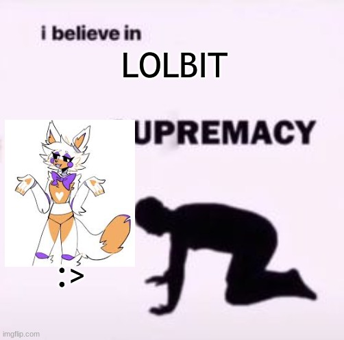 I believe in supremacy | LOLBIT :> | image tagged in i believe in supremacy | made w/ Imgflip meme maker
