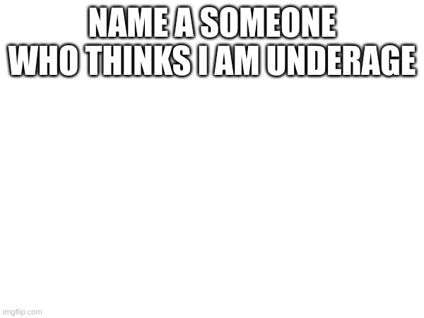 NAME A SOMEONE WHO THINKS I AM UNDERAGE | made w/ Imgflip meme maker