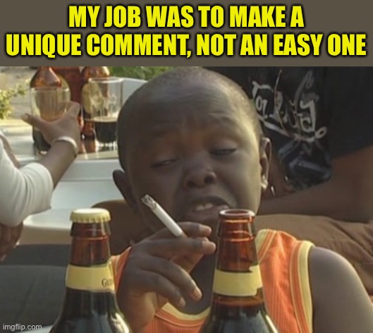 Smoking kid,,, | MY JOB WAS TO MAKE A UNIQUE COMMENT, NOT AN EASY ONE | image tagged in smoking kid | made w/ Imgflip meme maker