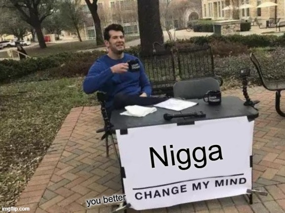 Hehe | Nigga; you better | image tagged in memes,change my mind | made w/ Imgflip meme maker