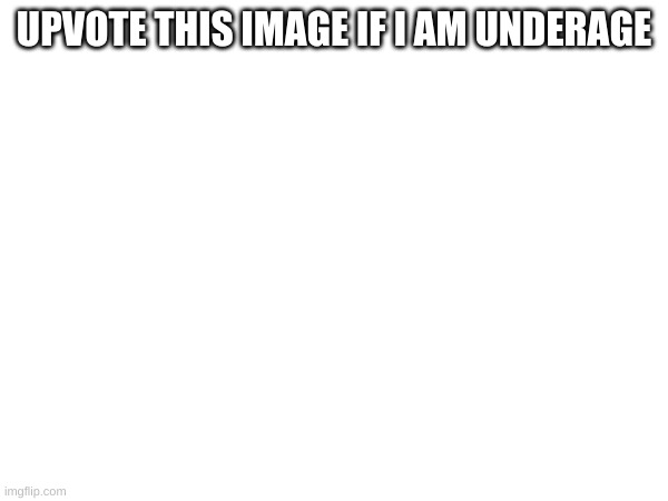 UPVOTE THIS IMAGE IF I AM UNDERAGE | made w/ Imgflip meme maker
