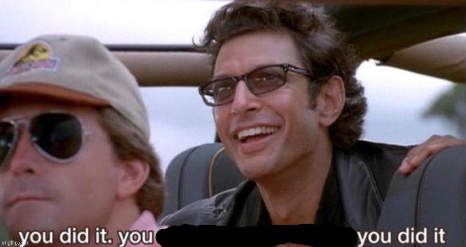 You did it you crazy son of a bitch | image tagged in you did it you crazy son of a bitch | made w/ Imgflip meme maker