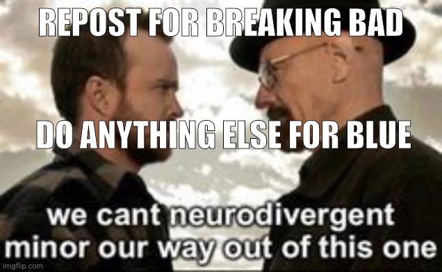 we cant neurodivergent minor our way out of this one | REPOST FOR BREAKING BAD; DO ANYTHING ELSE FOR BLUE | image tagged in we cant neurodivergent minor our way out of this one | made w/ Imgflip meme maker