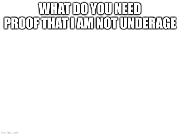 WHAT DO YOU NEED PROOF THAT I AM NOT UNDERAGE | made w/ Imgflip meme maker
