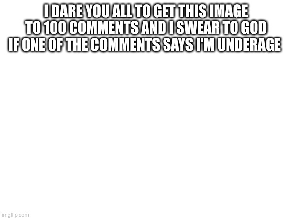 I DARE YOU ALL TO GET THIS IMAGE TO 100 COMMENTS AND I SWEAR TO GOD IF ONE OF THE COMMENTS SAYS I'M UNDERAGE | made w/ Imgflip meme maker