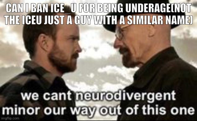 we cant neurodivergent minor our way out of this one | CAN I BAN ICE_U FOR BEING UNDERAGE(NOT THE ICEU JUST A GUY WITH A SIMILAR NAME) | image tagged in we cant neurodivergent minor our way out of this one | made w/ Imgflip meme maker