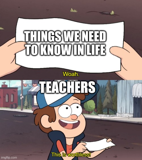 This is Worthless | THINGS WE NEED TO KNOW IN LIFE; TEACHERS | image tagged in this is worthless | made w/ Imgflip meme maker