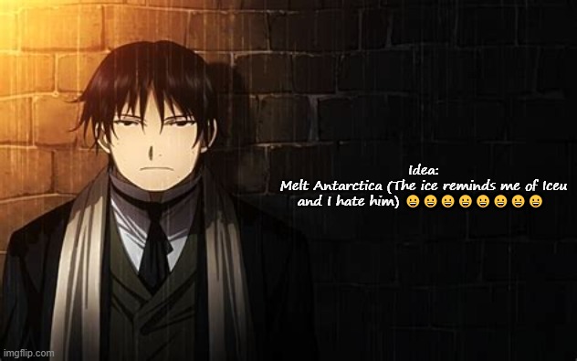 Roy Mustang | Idea:
Melt Antarctica (The ice reminds me of Iceu and I hate him) 😀😀😀😀😀😀😀😀 | image tagged in roy mustang | made w/ Imgflip meme maker
