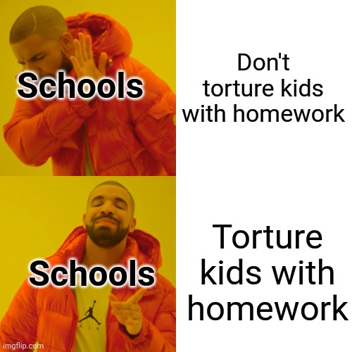 Just why | Don't torture kids with homework; Schools; Torture kids with homework; Schools | image tagged in memes | made w/ Imgflip meme maker