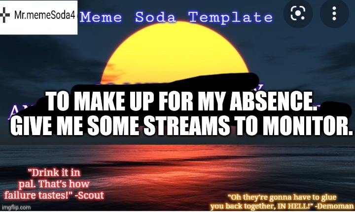 The true meme soda announcement. | TO MAKE UP FOR MY ABSENCE. GIVE ME SOME STREAMS TO MONITOR. | image tagged in the true meme soda announcement | made w/ Imgflip meme maker