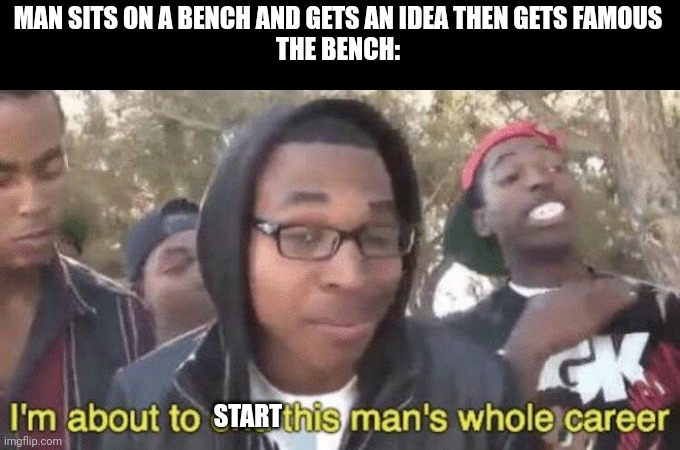 Bench | MAN SITS ON A BENCH AND GETS AN IDEA THEN GETS FAMOUS
THE BENCH:; START | image tagged in i m about to end this man s whole career,memes,funny,bench | made w/ Imgflip meme maker