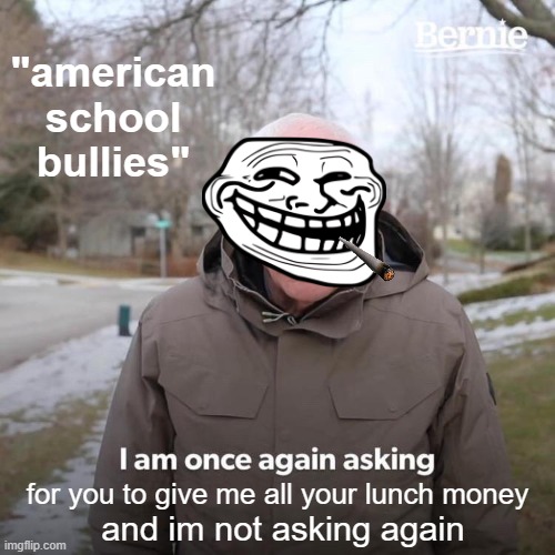 average american school bully | "american school bullies"; for you to give me all your lunch money; and im not asking again | image tagged in memes,bernie i am once again asking for your support | made w/ Imgflip meme maker