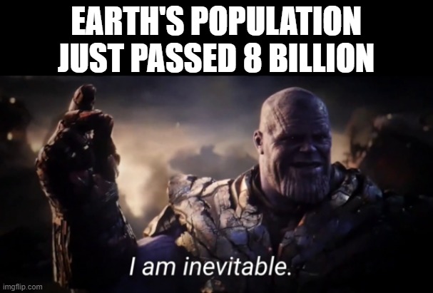We Might Need It | EARTH'S POPULATION JUST PASSED 8 BILLION | image tagged in i am inevitable | made w/ Imgflip meme maker