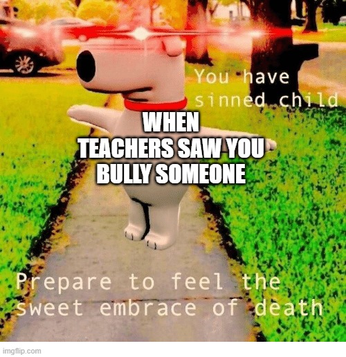 You have sinned child prepare to feel the sweet embrace of death | WHEN TEACHERS SAW YOU BULLY SOMEONE | image tagged in you have sinned child prepare to feel the sweet embrace of death | made w/ Imgflip meme maker